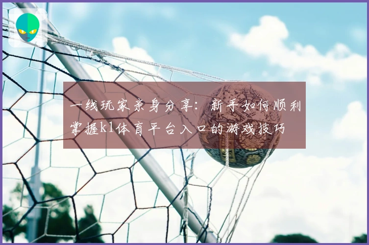 一线玩家亲身分享：新手如何顺利掌握k1体育平台入口的游戏技巧