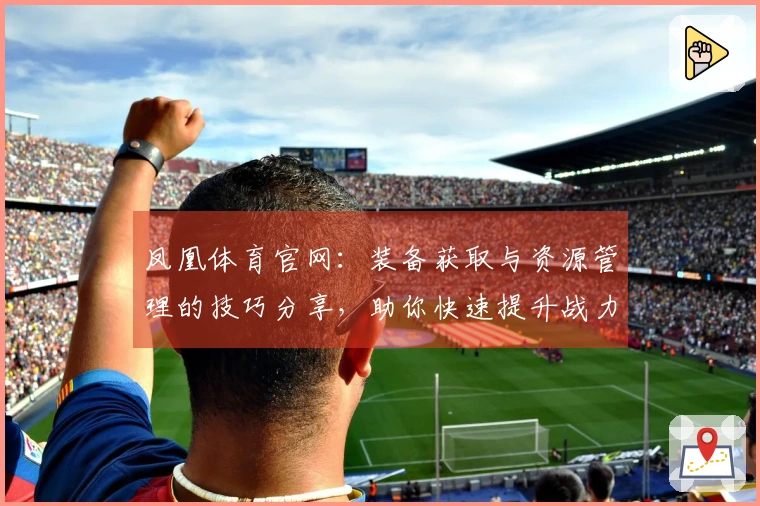 凤凰体育官网：装备获取与资源管理的技巧分享，助你快速提升战力