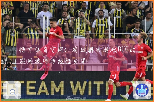 悟空体育官网:有效解决游戏BUG的实用技巧与经验分享