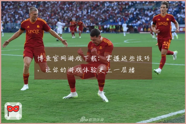 博鱼官网游戏下载：掌握这些技巧，让你的游戏体验更上一层楼