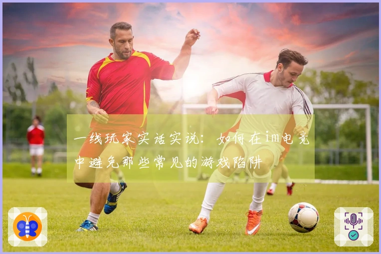 一线玩家实话实说：如何在im电竞中避免那些常见的游戏陷阱