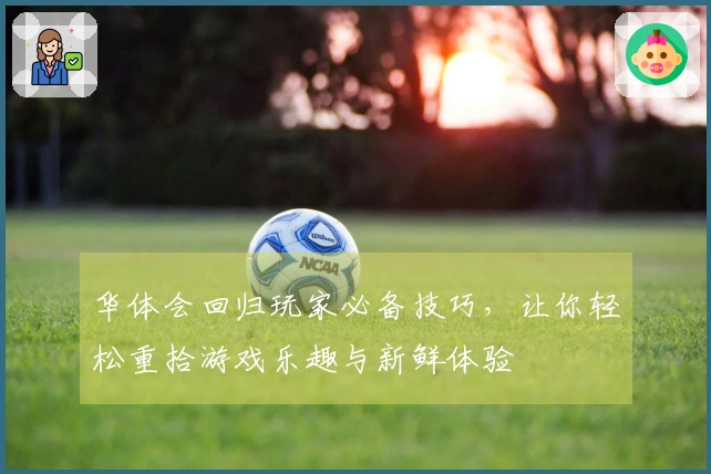 华体会回归玩家必备技巧，让你轻松重拾游戏乐趣与新鲜体验