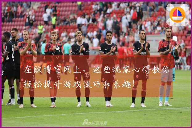 在欧博官网上，这些玩家心得教你轻松提升游戏技巧和乐趣！