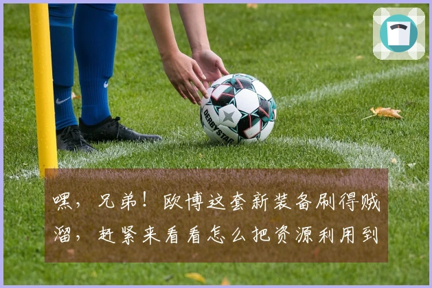 嘿，兄弟！欧博这套新装备刷得贼溜，赶紧来看看怎么把资源利用到极致！