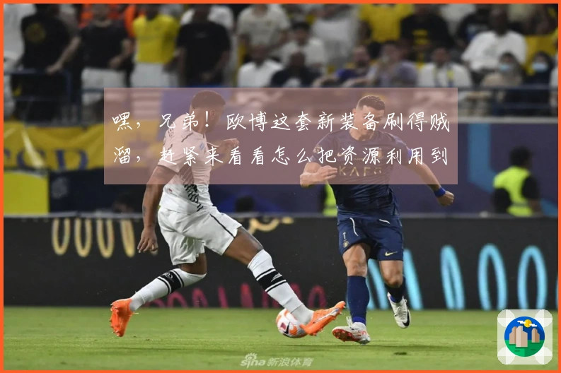 嘿，兄弟！欧博这套新装备刷得贼溜，赶紧来看看怎么把资源利用到极致！