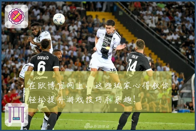 在欧博官网上，这些玩家心得教你轻松提升游戏技巧和乐趣！