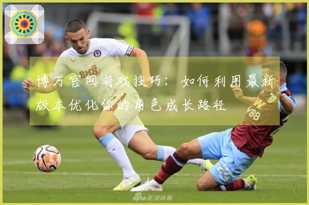 博万官网游戏技巧：如何利用最新版本优化你的角色成长路径