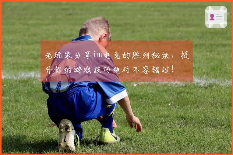 老玩家分享im电竞的胜利秘诀，提升你的游戏技巧绝对不容错过！