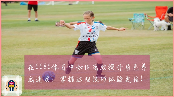 在6686体育中如何高效提升角色养成速度，掌握这些技巧体验更佳！