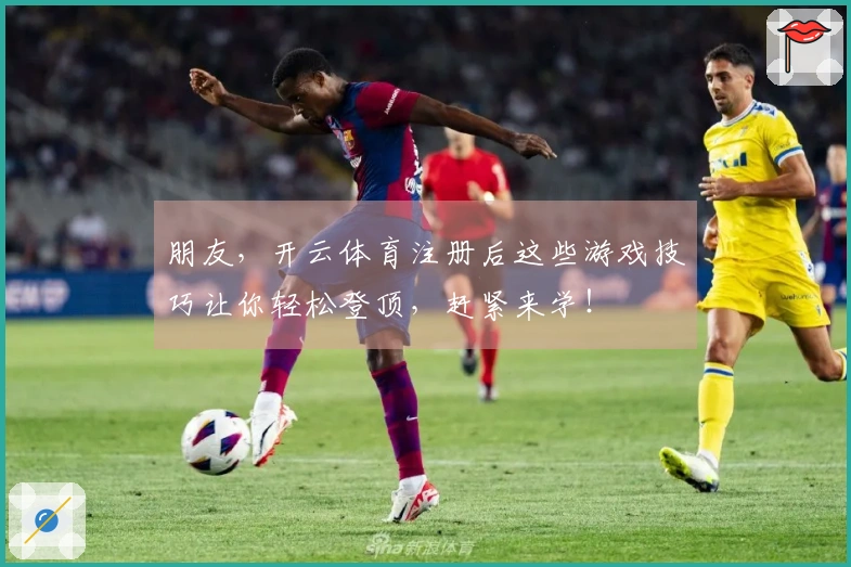 朋友，开云体育注册后这些游戏技巧让你轻松登顶，赶紧来学！