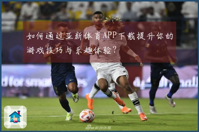 如何通过亚新体育APP下载提升你的游戏技巧与乐趣体验？