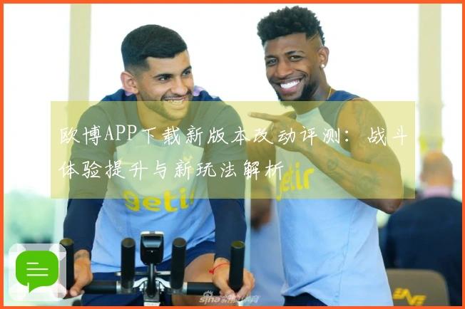 欧博APP下载新版本改动评测：战斗体验提升与新玩法解析