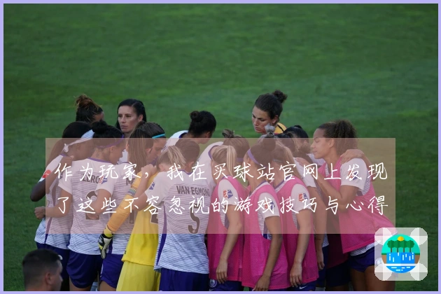 作为玩家，我在买球站官网上发现了这些不容忽视的游戏技巧与心得分享