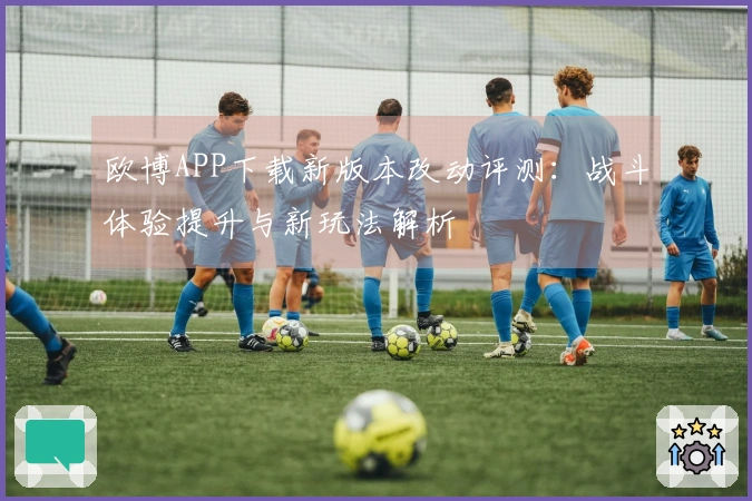 欧博APP下载新版本改动评测：战斗体验提升与新玩法解析
