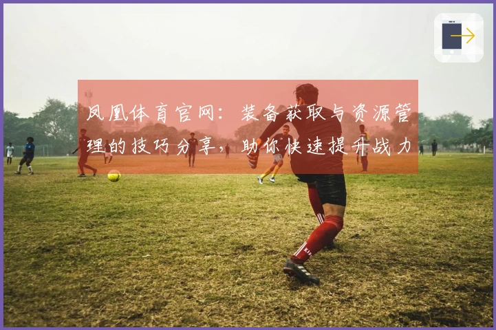 凤凰体育官网：装备获取与资源管理的技巧分享，助你快速提升战力