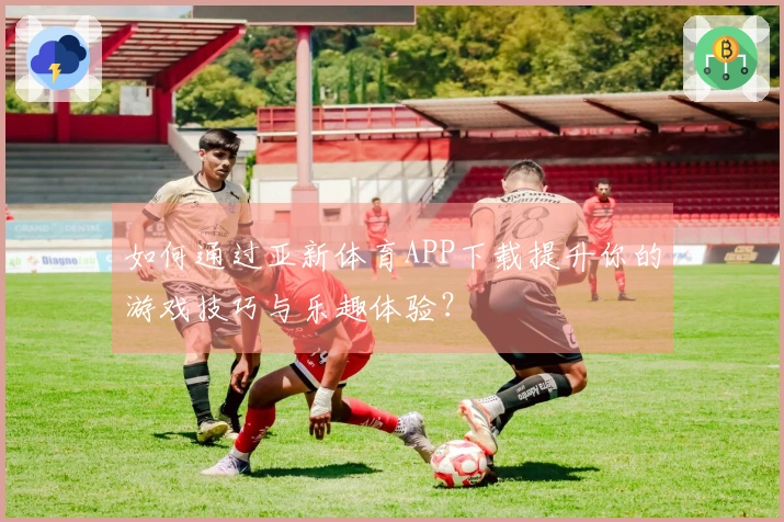 如何通过亚新体育APP下载提升你的游戏技巧与乐趣体验？