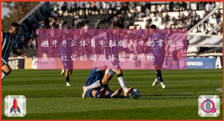 避开开云体育电脑版入口的常见坑点，让你的游戏体验更顺畅