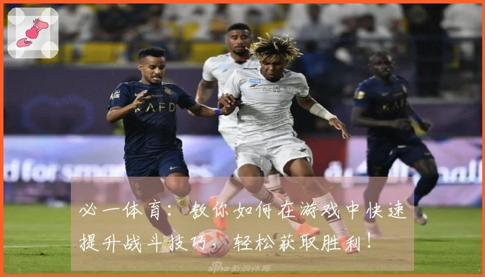 必一体育：教你如何在游戏中快速提升战斗技巧，轻松获取胜利！