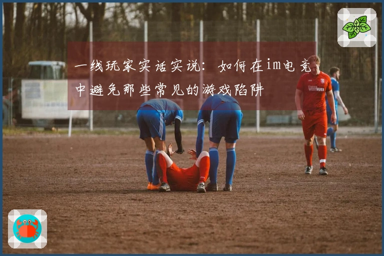 一线玩家实话实说：如何在im电竞中避免那些常见的游戏陷阱