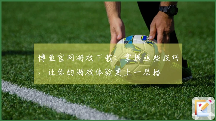 博鱼官网游戏下载：掌握这些技巧，让你的游戏体验更上一层楼