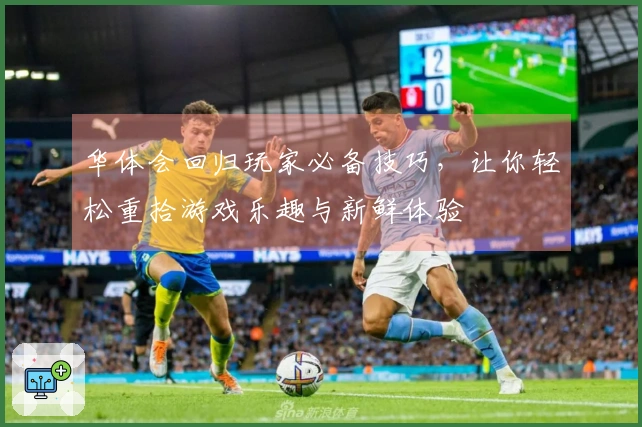 华体会回归玩家必备技巧，让你轻松重拾游戏乐趣与新鲜体验