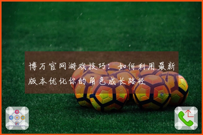 博万官网游戏技巧：如何利用最新版本优化你的角色成长路径
