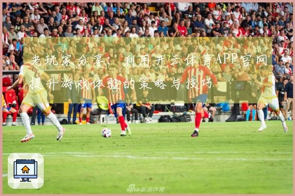 老玩家分享：利用开云体育APP官网提升游戏体验的策略与技巧