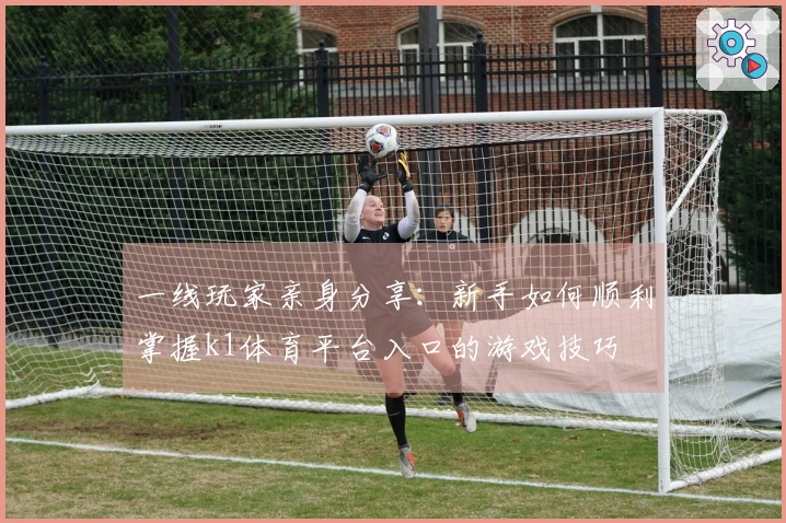 一线玩家亲身分享：新手如何顺利掌握k1体育平台入口的游戏技巧